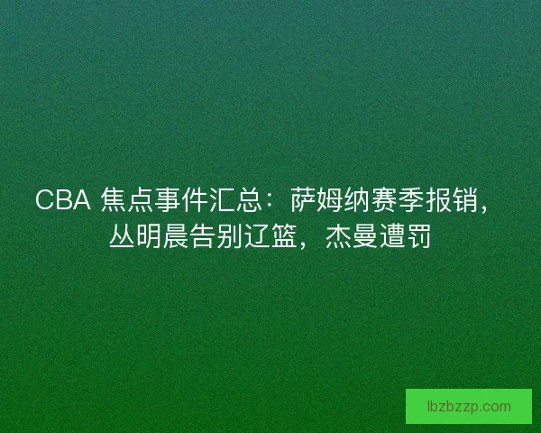 CBA 焦点事件汇总：萨姆纳赛季报销，丛明晨告别辽篮，杰曼遭罚