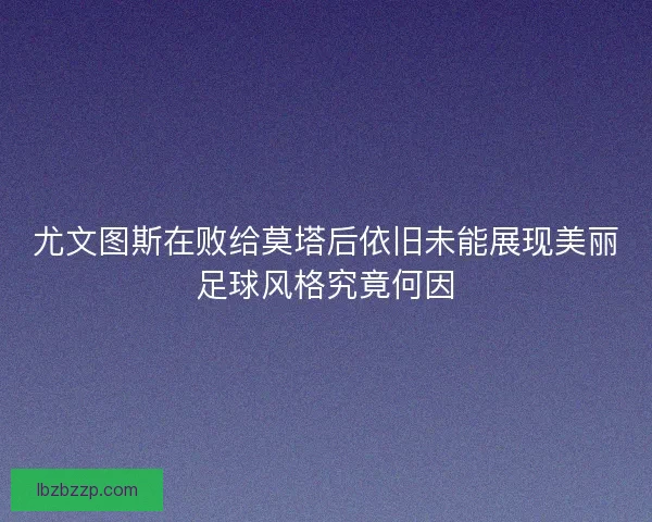 尤文图斯在败给莫塔后依旧未能展现美丽足球风格究竟何因
