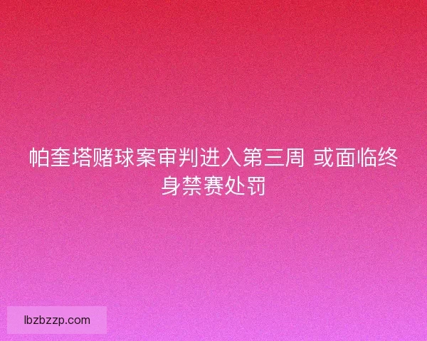 帕奎塔赌球案审判进入第三周 或面临终身禁赛处罚
