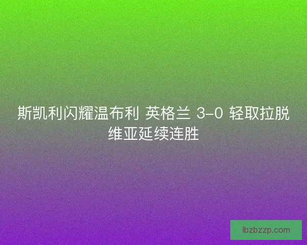 斯凯利闪耀温布利 英格兰 3-0 轻取拉脱维亚延续连胜