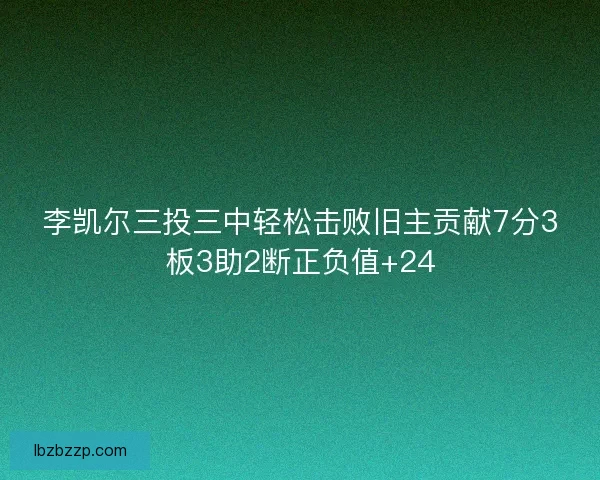 李凯尔三投三中轻松击败旧主贡献7分3板3助2断正负值+24