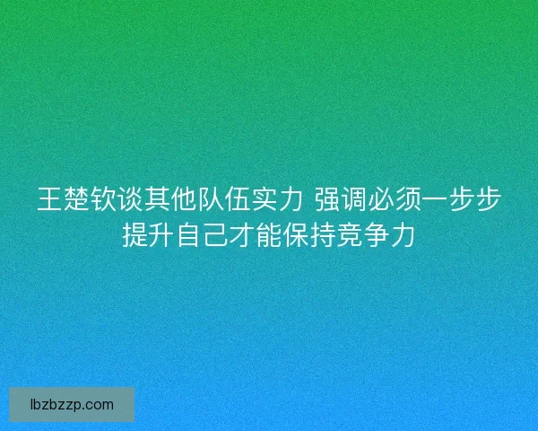 王楚钦谈其他队伍实力 强调必须一步步提升自己才能保持竞争力