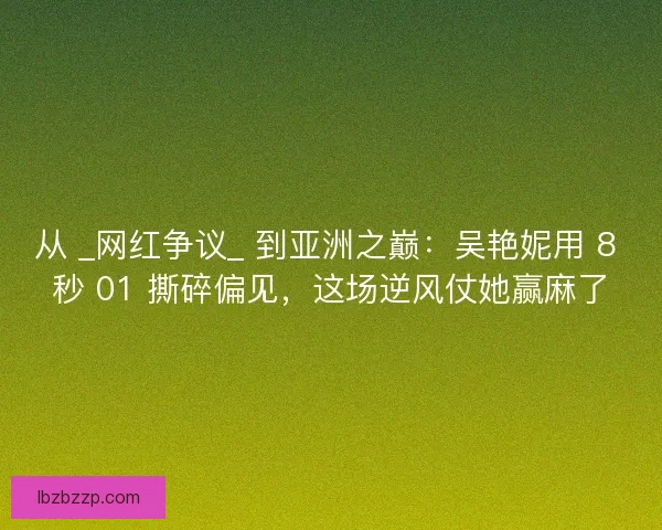从 _网红争议_ 到亚洲之巅：吴艳妮用 8 秒 01 撕碎偏见，这场逆风仗她赢麻了