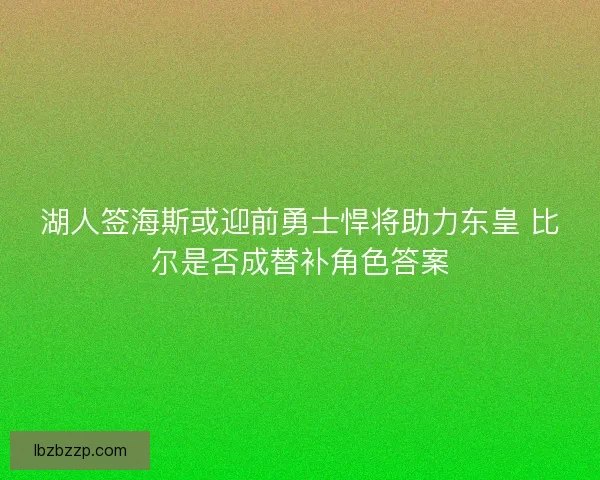 湖人签海斯或迎前勇士悍将助力东皇 比尔是否成替补角色答案