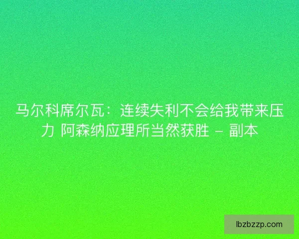 马尔科席尔瓦：连续失利不会给我带来压力 阿森纳应理所当然获胜 - 副本