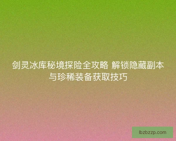 剑灵冰库秘境探险全攻略 解锁隐藏副本与珍稀装备获取技巧