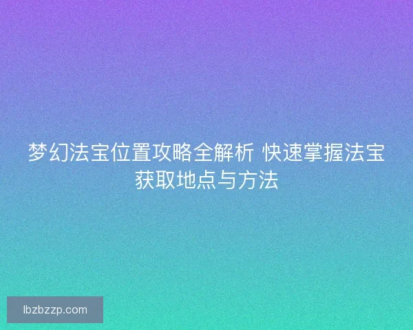 梦幻法宝位置攻略全解析 快速掌握法宝获取地点与方法