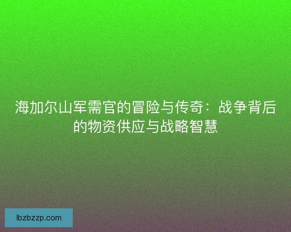 海加尔山军需官的冒险与传奇：战争背后的物资供应与战略智慧