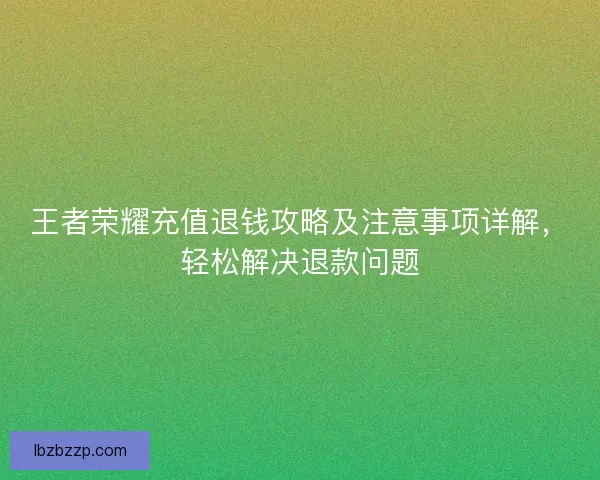 王者荣耀充值退钱攻略及注意事项详解，轻松解决退款问题