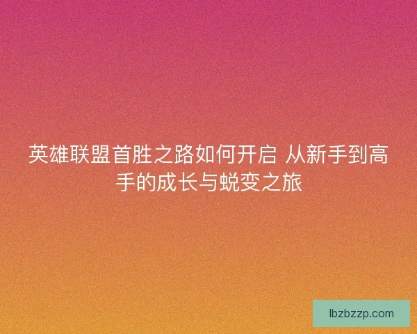 英雄联盟首胜之路如何开启 从新手到高手的成长与蜕变之旅
