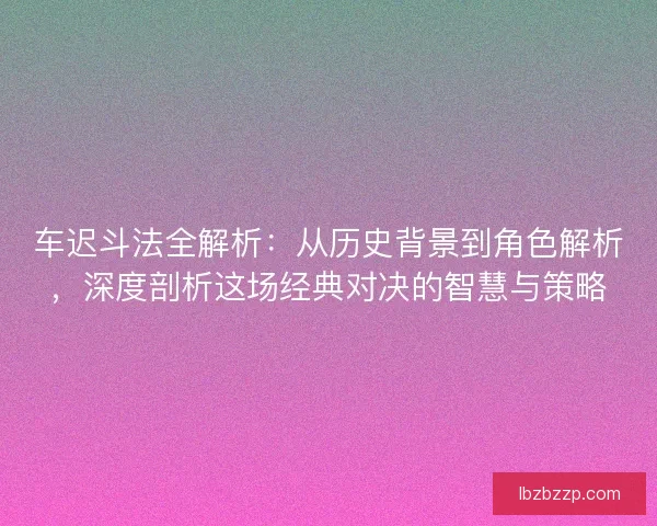 车迟斗法全解析：从历史背景到角色解析，深度剖析这场经典对决的智慧与策略