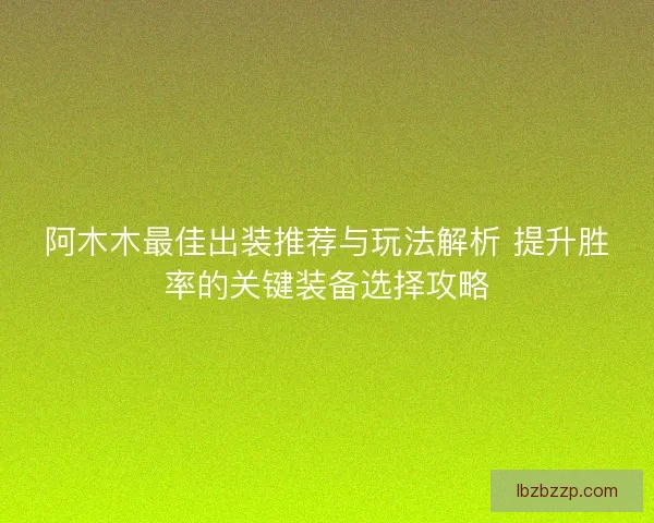 阿木木最佳出装推荐与玩法解析 提升胜率的关键装备选择攻略