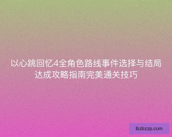 以心跳回忆4全角色路线事件选择与结局达成攻略指南完美通关技巧