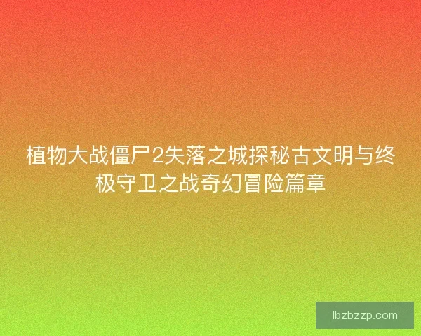 植物大战僵尸2失落之城探秘古文明与终极守卫之战奇幻冒险篇章