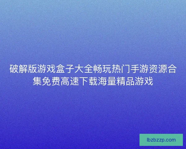 破解版游戏盒子大全畅玩热门手游资源合集免费高速下载海量精品游戏