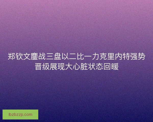 郑钦文鏖战三盘以二比一力克里内特强势晋级展现大心脏状态回暖