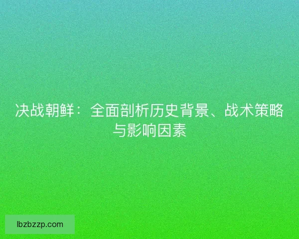 决战朝鲜：全面剖析历史背景、战术策略与影响因素