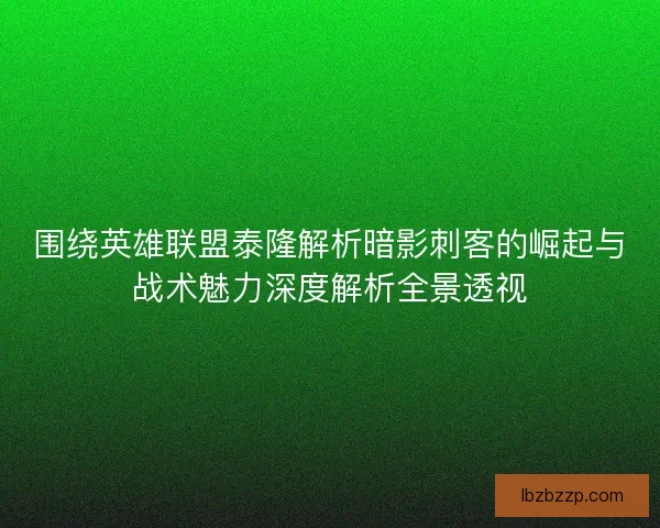 围绕英雄联盟泰隆解析暗影刺客的崛起与战术魅力深度解析全景透视