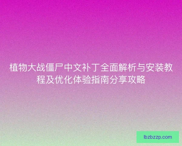 植物大战僵尸中文补丁全面解析与安装教程及优化体验指南分享攻略