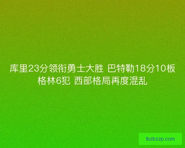 库里23分领衔勇士大胜 巴特勒18分10板格林6犯 西部格局再度混乱