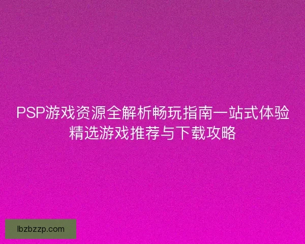 PSP游戏资源全解析畅玩指南一站式体验精选游戏推荐与下载攻略