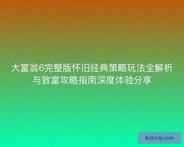 大富翁6完整版怀旧经典策略玩法全解析与致富攻略指南深度体验分享