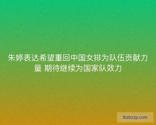 朱婷表达希望重回中国女排为队伍贡献力量 期待继续为国家队效力 朱婷表达希望重回中国女排为队伍贡献力量 期待继续为国家队效力