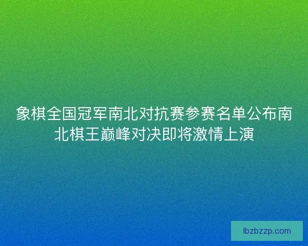 象棋全国冠军南北对抗赛参赛名单公布南北棋王巅峰对决即将激情上演