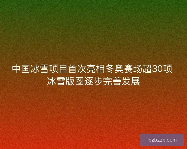 中国冰雪项目首次亮相冬奥赛场超30项 冰雪版图逐步完善发展 中国冰雪项目首次亮相冬奥赛场超30项 冰雪版图逐步完善发展