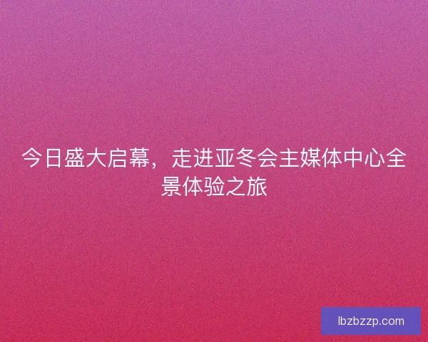 今日盛大启幕，走进亚冬会主媒体中心全景体验之旅