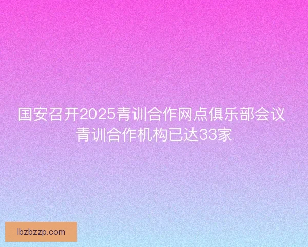国安召开2025青训合作网点俱乐部会议 青训合作机构已达33家
