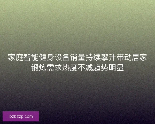 家庭智能健身设备销量持续攀升带动居家锻炼需求热度不减趋势明显