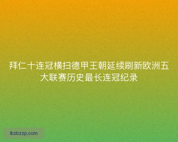 拜仁十连冠横扫德甲王朝延续刷新欧洲五大联赛历史最长连冠纪录