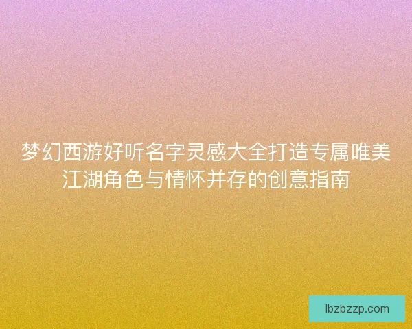 梦幻西游好听名字灵感大全打造专属唯美江湖角色与情怀并存的创意指南