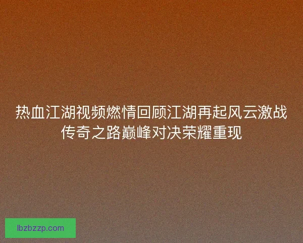 热血江湖视频燃情回顾江湖再起风云激战传奇之路巅峰对决荣耀重现