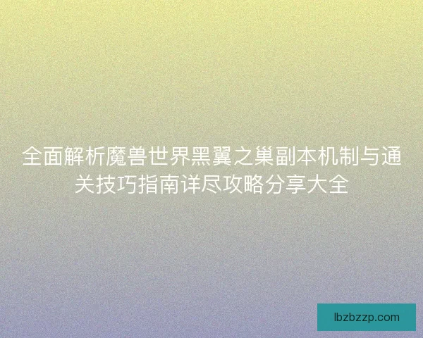 全面解析魔兽世界黑翼之巢副本机制与通关技巧指南详尽攻略分享大全
