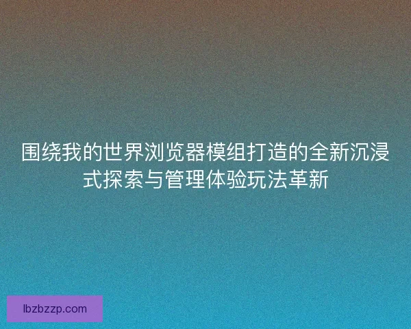 围绕我的世界浏览器模组打造的全新沉浸式探索与管理体验玩法革新