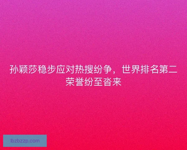 孙颖莎稳步应对热搜纷争，世界排名第二荣誉纷至沓来