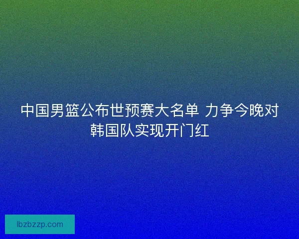 中国男篮公布世预赛大名单 力争今晚对韩国队实现开门红 中国男篮公布世预赛大名单 力争今晚对韩国队实现开门红