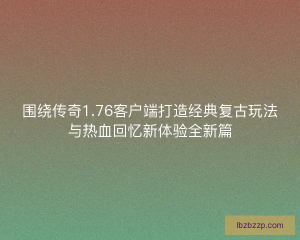 围绕传奇1.76客户端打造经典复古玩法与热血回忆新体验全新篇 围绕传奇1.76客户端打造经典复古玩法与热血回忆新体验全新篇