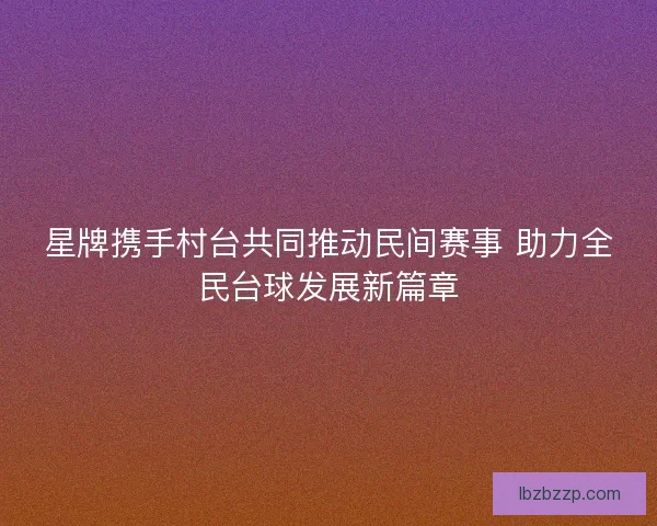 星牌携手村台共同推动民间赛事 助力全民台球发展新篇章