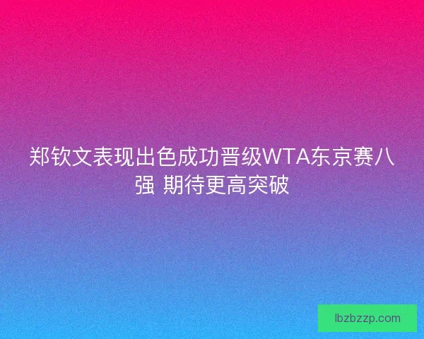 郑钦文表现出色成功晋级WTA东京赛八强 期待更高突破