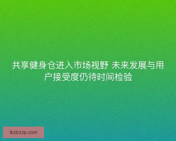 共享健身仓进入市场视野 未来发展与用户接受度仍待时间检验 共享健身仓进入市场视野 未来发展与用户接受度仍待时间检验