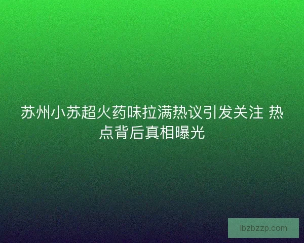 苏州小苏超火药味拉满热议引发关注 热点背后真相曝光 苏州小苏超火药味拉满热议引发关注 热点背后真相曝光