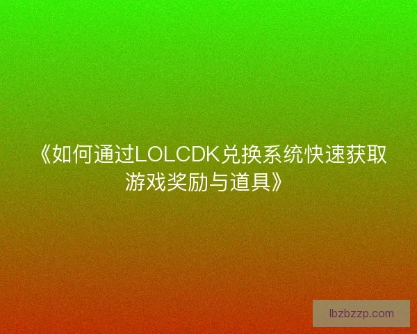《如何通过LOLCDK兑换系统快速获取游戏奖励与道具》