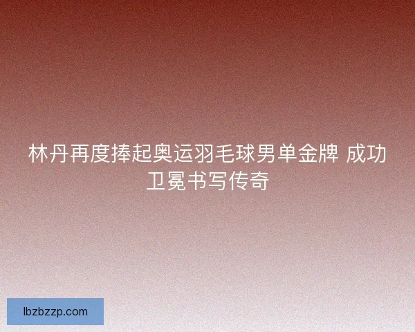 林丹再度捧起奥运羽毛球男单金牌 成功卫冕书写传奇 林丹再度捧起奥运羽毛球男单金牌 成功卫冕书写传奇