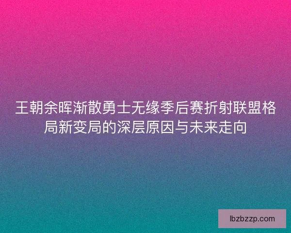 王朝余晖渐散勇士无缘季后赛折射联盟格局新变局的深层原因与未来走向 王朝余晖渐散勇士无缘季后赛折射联盟格局新变局的深层原因与未来走向