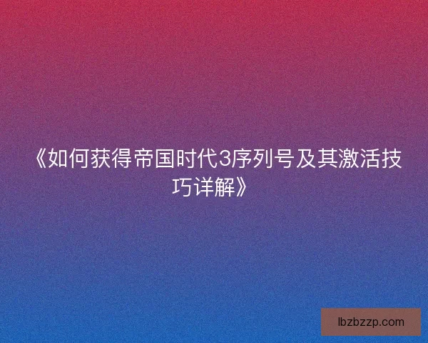 《如何获得帝国时代3序列号及其激活技巧详解》 《如何获得帝国时代3序列号及其激活技巧详解》