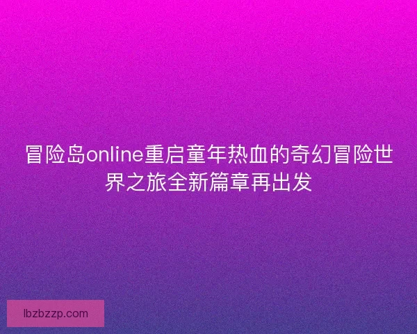 冒险岛online重启童年热血的奇幻冒险世界之旅全新篇章再出发 冒险岛online重启童年热血的奇幻冒险世界之旅全新篇章再出发