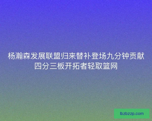 杨瀚森发展联盟归来替补登场九分钟贡献四分三板开拓者轻取篮网